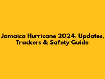 Jamaica Hurricane 2024: Updates, Trackers & Safety Guide