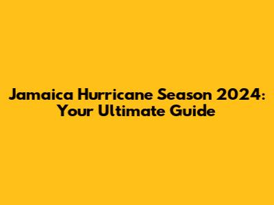 Jamaica Hurricane Season 2024: Your Ultimate Guide