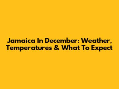 Jamaica In December: Weather, Temperatures & What To Expect
