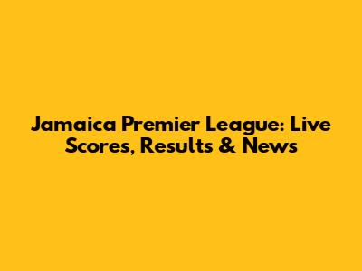 Jamaica Premier League: Live Scores, Results & News