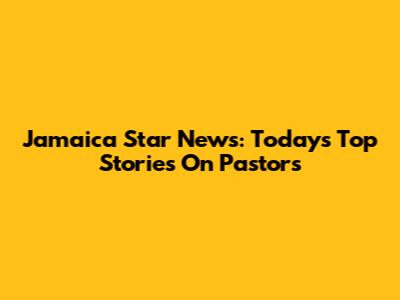 Jamaica Star News: Today's Top Stories On Pastors