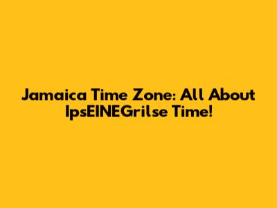 Jamaica Time Zone: All About IpsEINEGrilse Time!