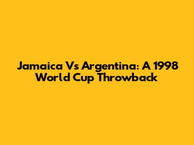 Jamaica Vs Argentina: A 1998 World Cup Throwback