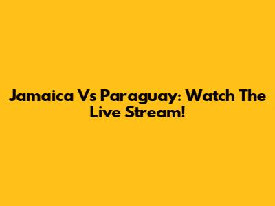 Jamaica Vs Paraguay: Watch The Live Stream!