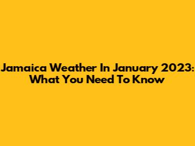 Jamaica Weather In January 2023: What You Need To Know