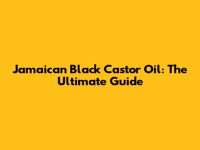 Jamaican Black Castor Oil: The Ultimate Guide