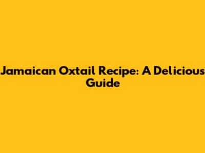 Jamaican Oxtail Recipe: A Delicious Guide