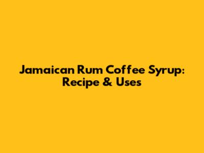 Jamaican Rum Coffee Syrup: Recipe & Uses