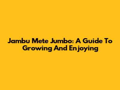 Jambu Mete Jumbo: A Guide To Growing And Enjoying