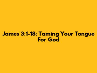 James 3:1-18: Taming Your Tongue For God