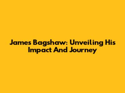 James Bagshaw: Unveiling His Impact And Journey