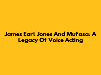 James Earl Jones And Mufasa: A Legacy Of Voice Acting