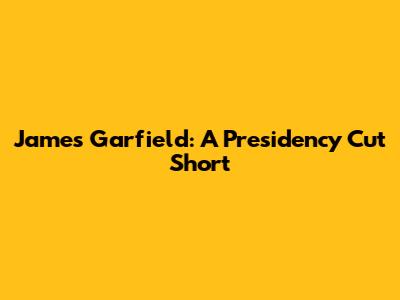 James Garfield: A Presidency Cut Short