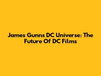 James Gunn's DC Universe: The Future Of DC Films