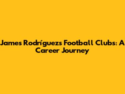 James Rodríguez's Football Clubs: A Career Journey