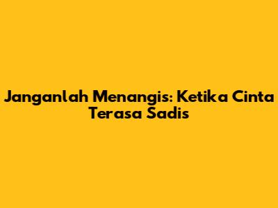 Janganlah Menangis: Ketika Cinta Terasa Sadis