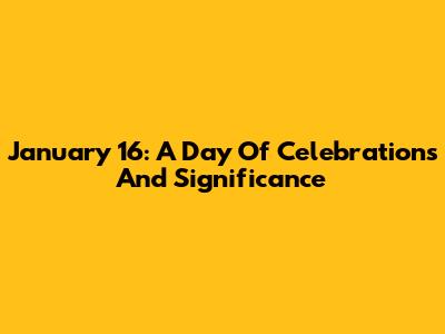 January 16: A Day Of Celebrations And Significance