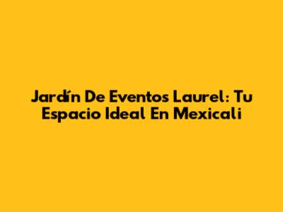 Jardín De Eventos Laurel: Tu Espacio Ideal En Mexicali