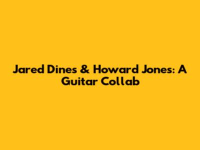 Jared Dines & Howard Jones: A Guitar Collab