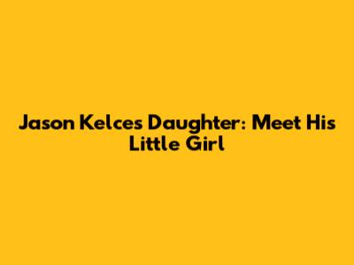 Jason Kelce's Daughter: Meet His Little Girl