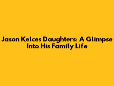 Jason Kelce's Daughters: A Glimpse Into His Family Life