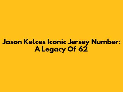 Jason Kelce's Iconic Jersey Number: A Legacy Of 62