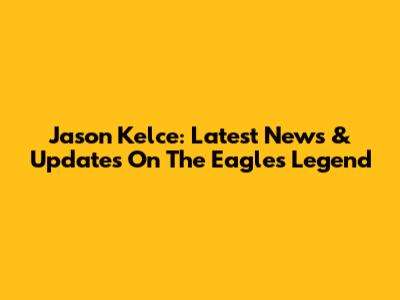 Jason Kelce: Latest News & Updates On The Eagles Legend