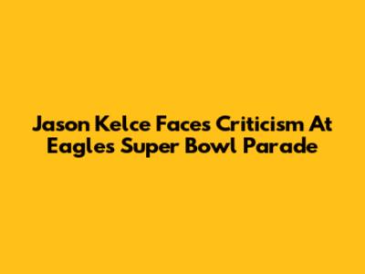 Jason Kelce Faces Criticism At Eagles Super Bowl Parade
