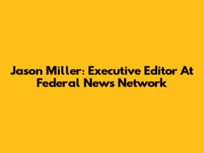 Jason Miller: Executive Editor At Federal News Network