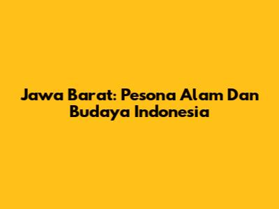 Jawa Barat: Pesona Alam Dan Budaya Indonesia