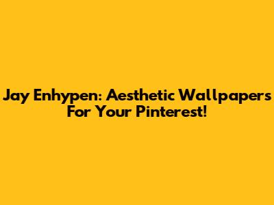 Jay Enhypen: Aesthetic Wallpapers For Your Pinterest!