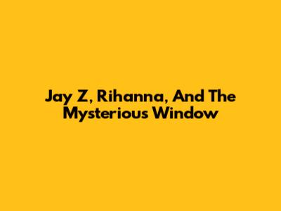 Jay Z, Rihanna, And The Mysterious Window