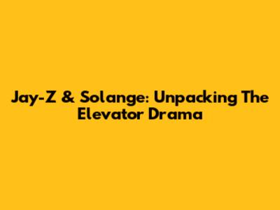 Jay-Z & Solange: Unpacking The Elevator Drama