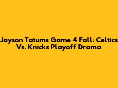 Jayson Tatum's Game 4 Fall: Celtics Vs. Knicks Playoff Drama