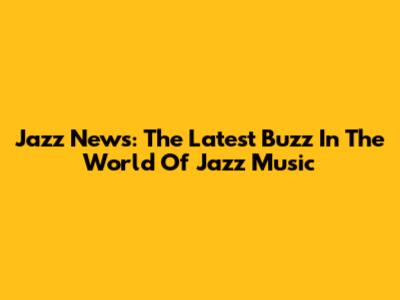 Jazz News: The Latest Buzz In The World Of Jazz Music