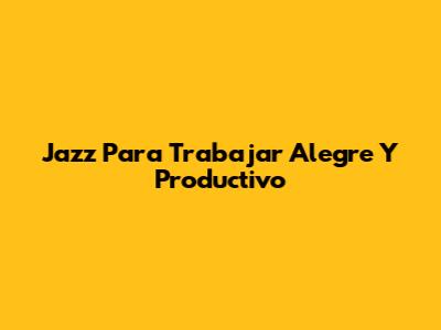 Jazz Para Trabajar Alegre Y Productivo