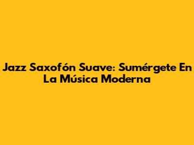 Jazz Saxofón Suave: Sumérgete En La Música Moderna