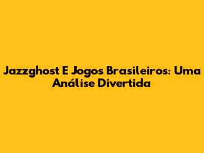 Jazzghost E Jogos Brasileiros: Uma Análise Divertida