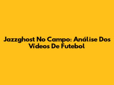 Jazzghost No Campo: Análise Dos Vídeos De Futebol