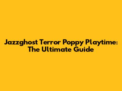 Jazzghost Terror Poppy Playtime: The Ultimate Guide