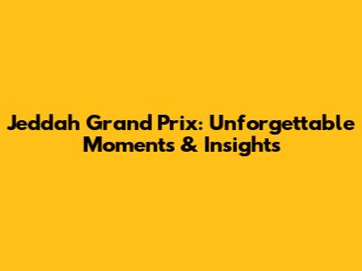 Jeddah Grand Prix: Unforgettable Moments & Insights