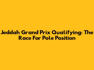 Jeddah Grand Prix Qualifying: The Race For Pole Position