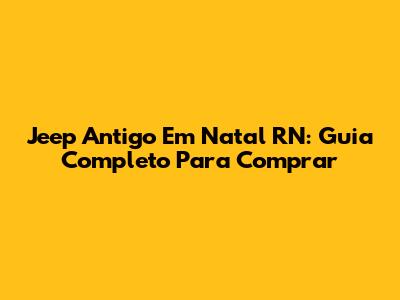 Jeep Antigo Em Natal RN: Guia Completo Para Comprar
