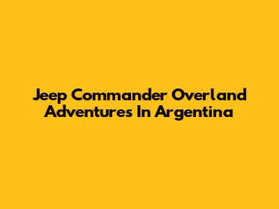 Jeep Commander Overland Adventures In Argentina