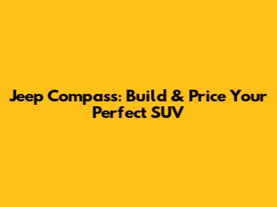 Jeep Compass: Build & Price Your Perfect SUV