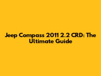 Jeep Compass 2011 2.2 CRD: The Ultimate Guide