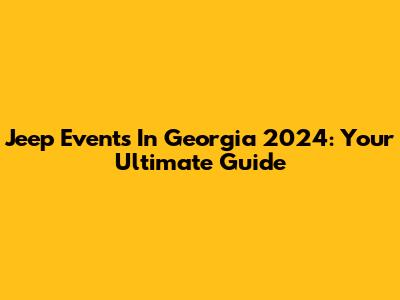 Jeep Events In Georgia 2024: Your Ultimate Guide