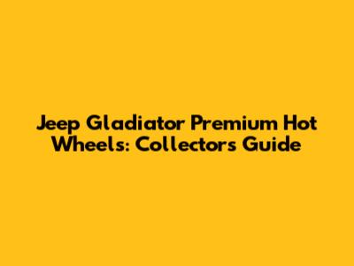 Jeep Gladiator Premium Hot Wheels: Collector's Guide