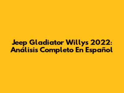 Jeep Gladiator Willys 2022: Análisis Completo En Español