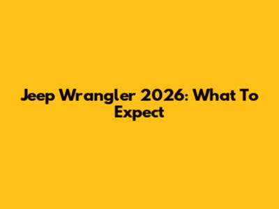 Jeep Wrangler 2026: What To Expect